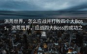 洪荒世界，怎么应战并打败四个大Boss，洪荒世界，应战四大Boss的成功之道