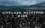 QQ洪荒OL加速版，畅游洪荒世界的速度与激情