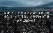 疯狂牛仔，时尚潮流与坚韧不拔的精神象征，疯狂牛仔，时尚潮流中的坚韧不拔精神象征