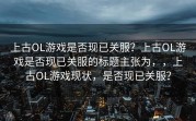 上古OL游戏是否现已关服？上古OL游戏是否现已关服的标题主张为，，上古OL游戏现状，是否现已关服？