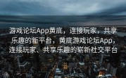 游戏论坛App黄底，连接玩家，共享乐趣的新平台，黄底游戏论坛App，连接玩家、共享乐趣的崭新社交平台