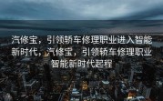 汽修宝，引领轿车修理职业进入智能新时代，汽修宝，引领轿车修理职业智能新时代起程