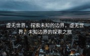 虚无世界，探索未知的边界，虚无世界，未知边界的探索之旅