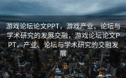 游戏论坛论文PPT，游戏产业、论坛与学术研究的发展交融，游戏论坛论文PPT，产业、论坛与学术研究的交融发展