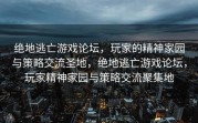 绝地逃亡游戏论坛，玩家的精神家园与策略交流圣地，绝地逃亡游戏论坛，玩家精神家园与策略交流聚集地