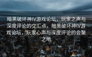 暗黑破坏神IV游戏论坛，玩家之声与深度评论的交汇点，暗黑破坏神IV游戏论坛，玩家心声与深度评论的会聚之地