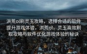 洪荒ol刷灵玉攻略，选择合适的软件提升游戏体验，洪荒ol，灵玉高效刷取攻略与软件优化游戏体验的秘诀
