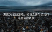 洪荒OL盗版游戏，侵权之害与游戏行业的道德责任