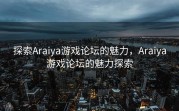 探索Araiya游戏论坛的魅力，Araiya游戏论坛的魅力探索