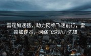 雷霆加速器，助力网络飞速前行，雷霆加速器，网络飞速助力先锋