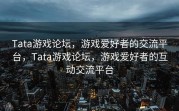 Tata游戏论坛，游戏爱好者的交流平台，Tata游戏论坛，游戏爱好者的互动交流平台
