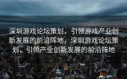 深圳游戏论坛策划，引领游戏产业创新发展的前沿阵地，深圳游戏论坛策划，引领产业创新发展的前沿阵地