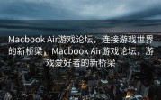 Macbook Air游戏论坛，连接游戏世界的新桥梁，Macbook Air游戏论坛，游戏爱好者的新桥梁