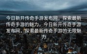 今日新开传奇手游发布网，探索最新传奇手游的魅力，今日新开传奇手游发布网，探索最新传奇手游的无限魅力