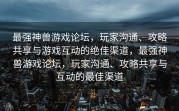 最强神兽游戏论坛，玩家沟通、攻略共享与游戏互动的绝佳渠道，最强神兽游戏论坛，玩家沟通、攻略共享与互动的最佳渠道