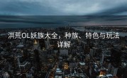 洪荒OL妖族大全，种族、特色与玩法详解