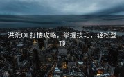 洪荒OL打楼攻略，掌握技巧，轻松登顶