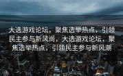 大选游戏论坛，聚焦选举热点，引领民主参与新风尚，大选游戏论坛，聚焦选举热点，引领民主参与新风潮