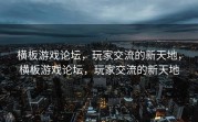 横板游戏论坛，玩家交流的新天地，横板游戏论坛，玩家交流的新天地