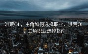 洪荒OL，主角如何选择职业，洪荒OL，主角职业选择指南