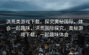 洪荒类游戏下载，探究奥秘国际，体会一起趣味，洪荒国际探究，奥秘游戏下载，一起趣味体会