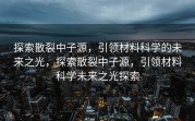 探索散裂中子源，引领材料科学的未来之光，探索散裂中子源，引领材料科学未来之光探索