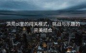 洪荒ol里的闯关模式，挑战与乐趣的完美结合