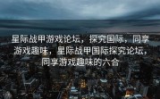 星际战甲游戏论坛，探究国际，同享游戏趣味，星际战甲国际探究论坛，同享游戏趣味的六合