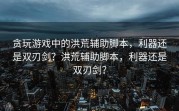 贪玩游戏中的洪荒辅助脚本，利器还是双刃剑？洪荒辅助脚本，利器还是双刃剑？