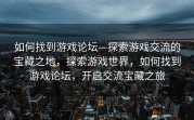 如何找到游戏论坛—探索游戏交流的宝藏之地，探索游戏世界，如何找到游戏论坛，开启交流宝藏之旅