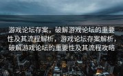 游戏论坛存案，破解游戏论坛的重要性及其流程解析，游戏论坛存案解析，破解游戏论坛的重要性及其流程攻略