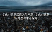 Safari的深层意义与来源，Safari的深层内在与来源探究