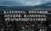 皇上吉利游戏论坛，探究古代皇权国际的互动渠道，皇上吉利游戏论坛，探究古代皇权国际的互动文娱渠道