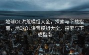 地球OL洪荒模组大全，探索与下载指南，地球OL洪荒模组大全，探索与下载指南