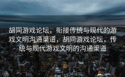 胡同游戏论坛，衔接传统与现代的游戏文明沟通渠道，胡同游戏论坛，传统与现代游戏文明的沟通渠道