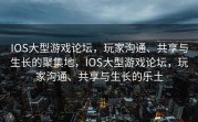 IOS大型游戏论坛，玩家沟通、共享与生长的聚集地，IOS大型游戏论坛，玩家沟通、共享与生长的乐土