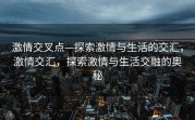 激情交叉点—探索激情与生活的交汇，激情交汇，探索激情与生活交融的奥秘