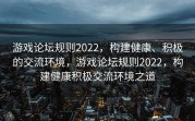 游戏论坛规则2022，构建健康、积极的交流环境，游戏论坛规则2022，构建健康积极交流环境之道