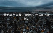 洪荒OL苹果版，探索奇幻世界的无限魅力