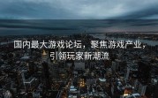 国内最大游戏论坛，聚焦游戏产业，引领玩家新潮流