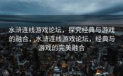 水浒连线游戏论坛，探究经典与游戏的融合，水浒连线游戏论坛，经典与游戏的完美融合