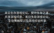 末日生存游戏论坛，探讨生存之道，共享游戏经验，末日生存游戏论坛，生存策略探讨与游戏经验共享