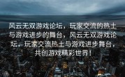风云无双游戏论坛，玩家交流的热土与游戏进步的舞台，风云无双游戏论坛，玩家交流热土与游戏进步舞台，共创游戏精彩世界！