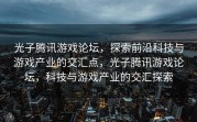 光子腾讯游戏论坛，探索前沿科技与游戏产业的交汇点，光子腾讯游戏论坛，科技与游戏产业的交汇探索