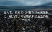 磁力宅，探索现代科技生活的无限魅力，磁力宅，揭秘现代科技生活的魅力所在