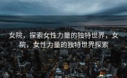 女院，探索女性力量的独特世界，女院，女性力量的独特世界探索