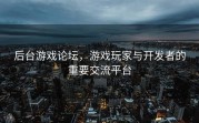 后台游戏论坛，游戏玩家与开发者的重要交流平台