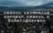打铁游戏论坛，玩家交流的热土与游戏进步的催化剂，打铁游戏论坛，玩家交流热土与游戏进步推动力
