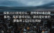 探索2323游戏论坛，游戏爱好者的聚集地，探索游戏论坛，游戏爱好者的聚集地 2323论坛揭秘