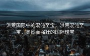 洪荒国际中的混沌至宝，洪荒混沌至宝，奥妙而强壮的国际瑰宝